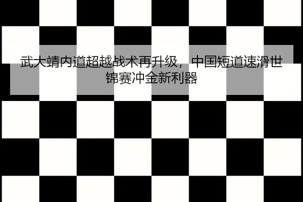 武大靖内道超越战术再升级，中国短道速滑世锦赛冲金新利器