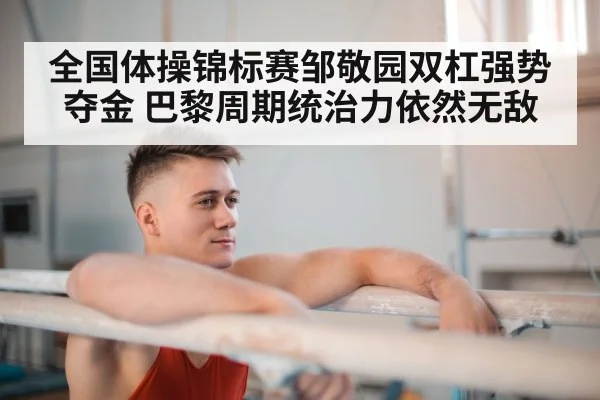全国体操锦标赛邹敬园双杠强势夺金 巴黎周期统治力依然无敌
