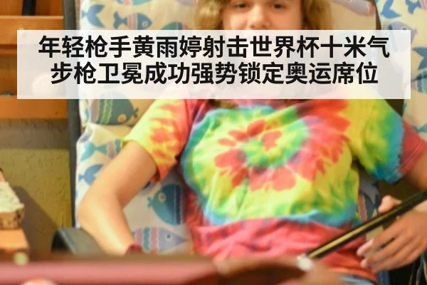 年轻枪手黄雨婷射击世界杯十米气步枪卫冕成功强势锁定奥运席位