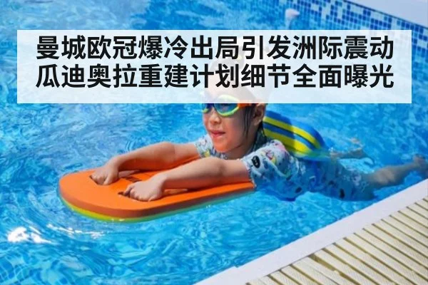 曼城欧冠爆冷出局引发洲际震动 瓜迪奥拉重建计划细节全面曝光