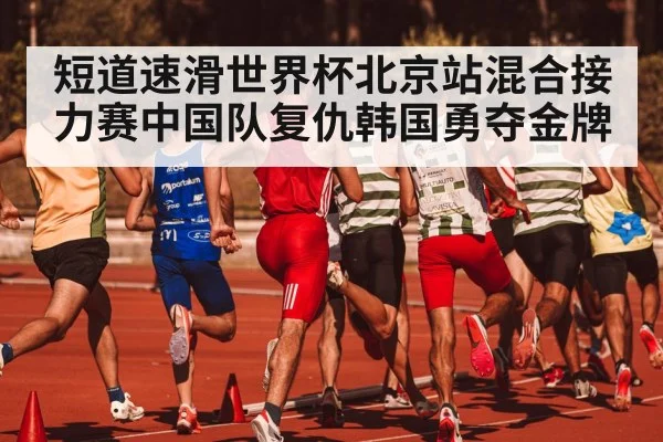 短道速滑世界杯北京站混合接力赛中国队复仇韩国勇夺金牌