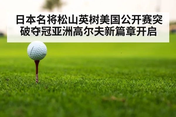 日本名将松山英树美国公开赛突破夺冠亚洲高尔夫新篇章开启