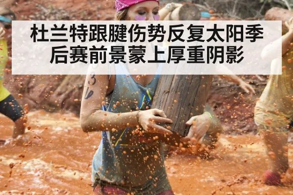 杜兰特跟腱伤势反复太阳季后赛前景蒙上厚重阴影