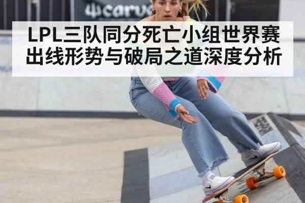 LPL三队同分死亡小组世界赛出线形势与破局之道深度分析